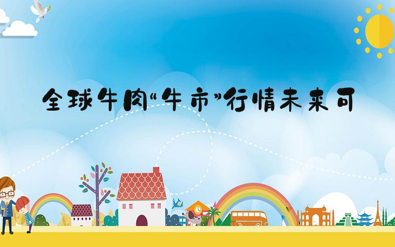 全球牛肉“牛市”行情未来可期