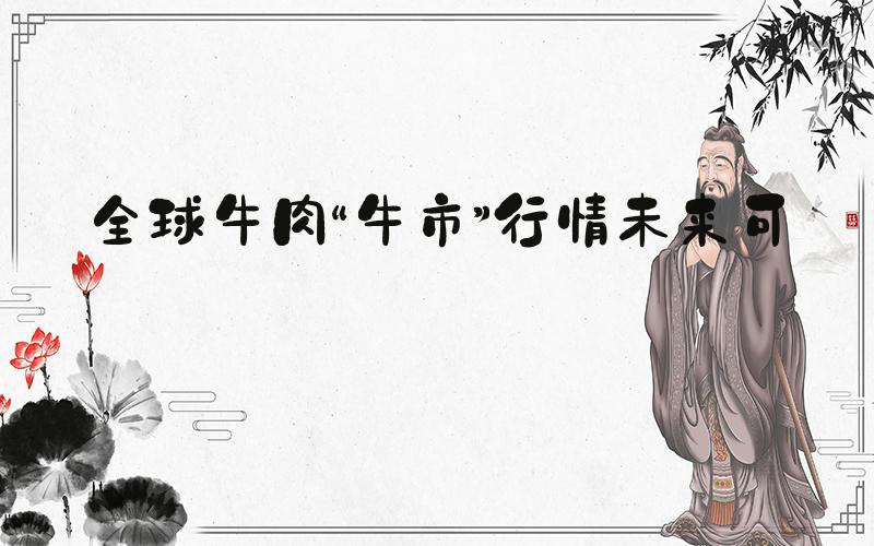 全球牛肉“牛市”行情未来可期