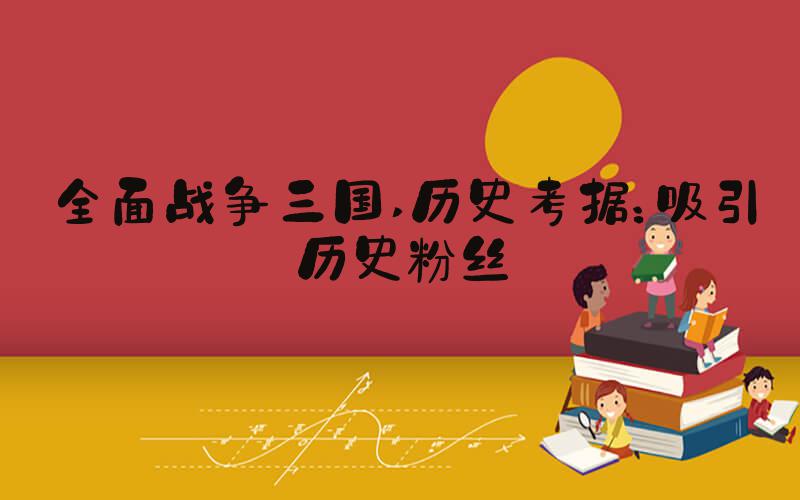 全面战争三国 历史考据：吸引历史粉丝