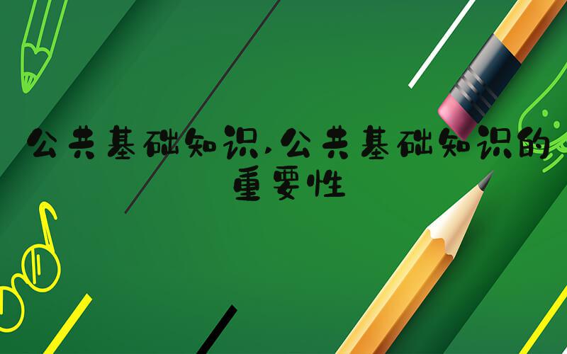 公共基础知识 公共基础知识的重要性