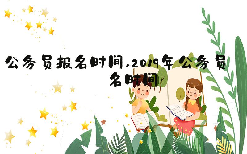 公务员报名时间 2019年公务员报名时间