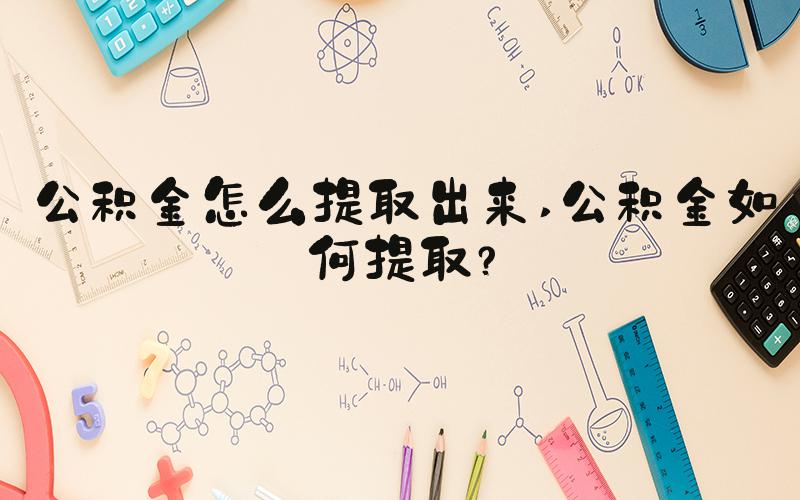 公积金怎么提取出来 公积金如何提取？