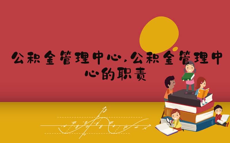 公积金管理中心 公积金管理中心的职责