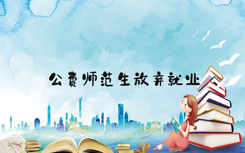 公费师范生放弃就业