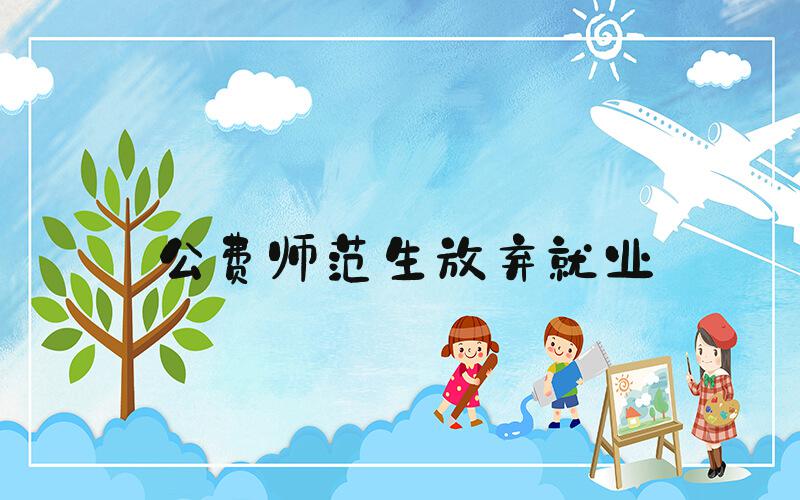 公费师范生放弃就业