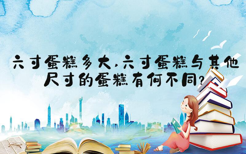 六寸蛋糕多大 六寸蛋糕与其他尺寸的蛋糕有何不同？