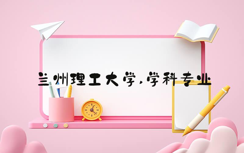 兰州理工大学 学科专业