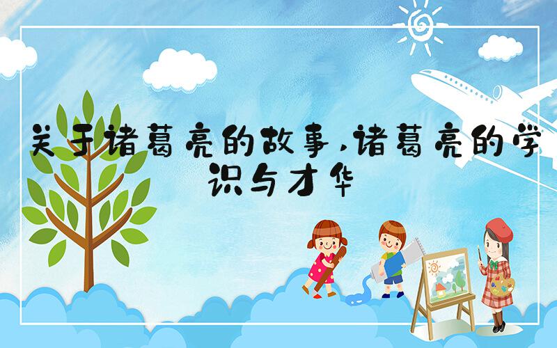 关于诸葛亮的故事 诸葛亮的学识与才华