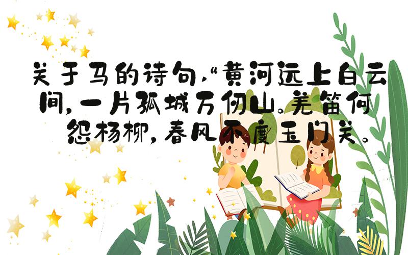 关于马的诗句 “黄河远上白云间，一片孤城万仞山。羌笛何须怨杨柳，春风不