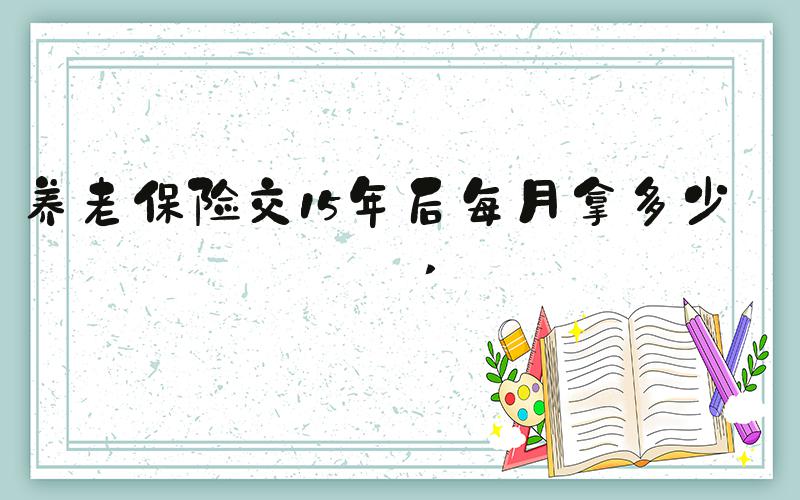 养老保险交15年后每月拿多少钱 