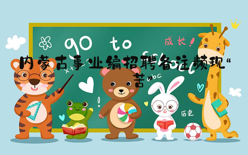 内蒙古事业编招聘备注频现“艰苦”
