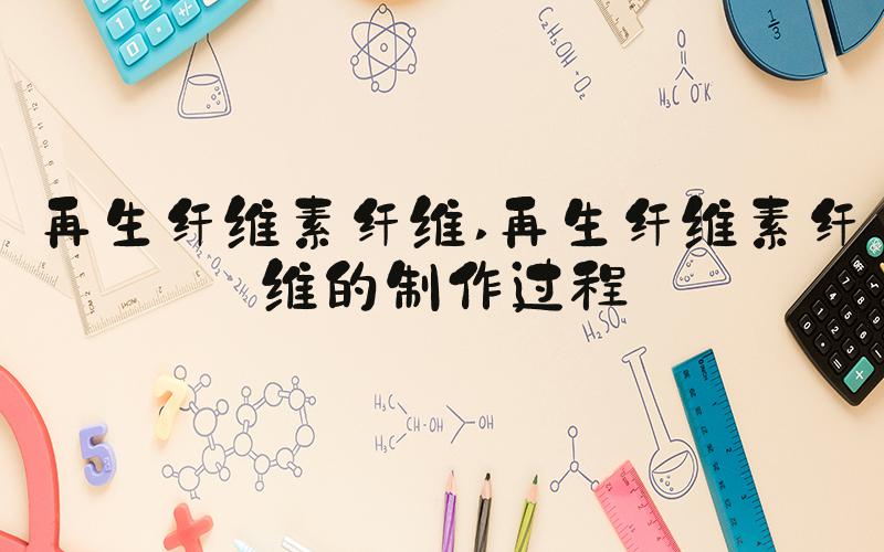 再生纤维素纤维 再生纤维素纤维的制作过程