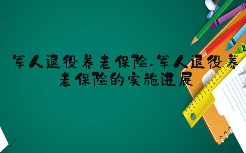 军人退役养老保险 军人退役养老保险的实施进展