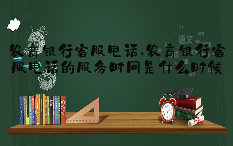农商银行客服电话 农商银行客服电话的服务时间是什么时候？