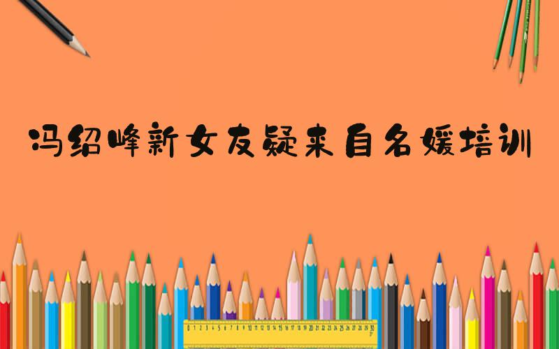 冯绍峰新女友疑来自名媛培训班
