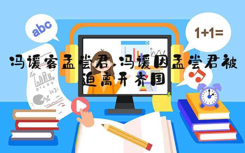 冯谖客孟尝君 冯谖因孟尝君被迫离开齐国