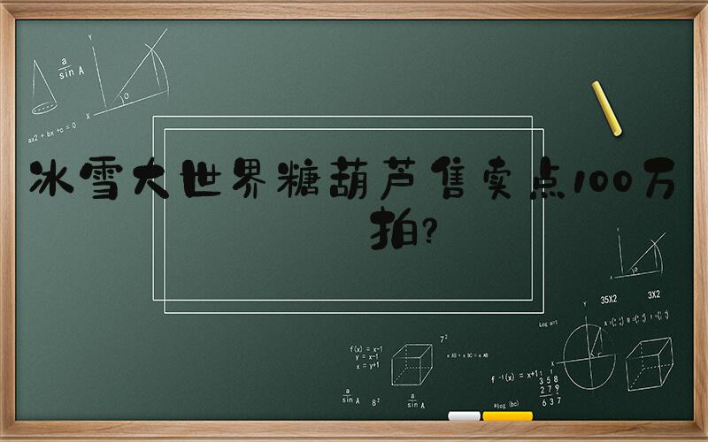 冰雪大世界糖葫芦售卖点100万起拍？