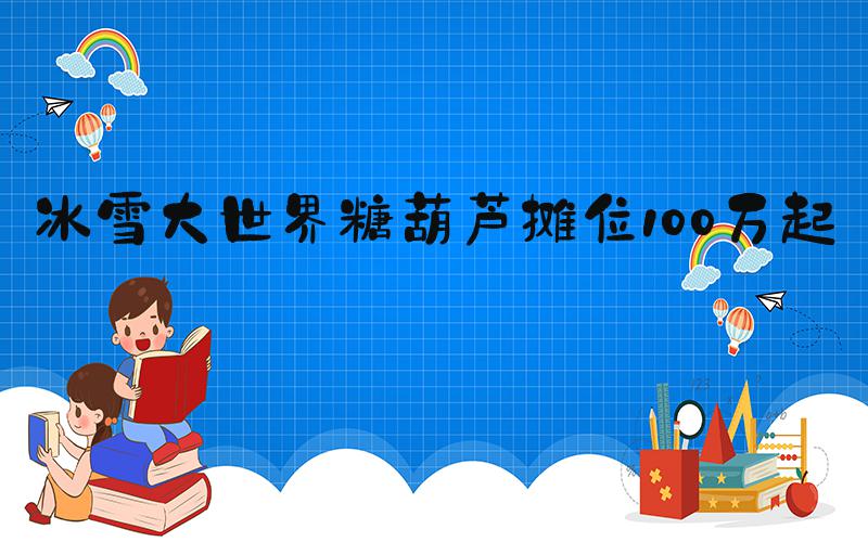 冰雪大世界糖葫芦摊位100万起拍
