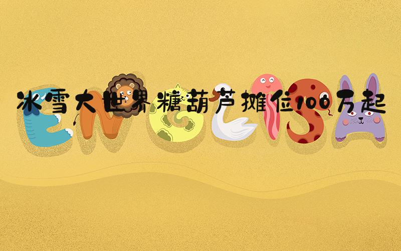 冰雪大世界糖葫芦摊位100万起拍