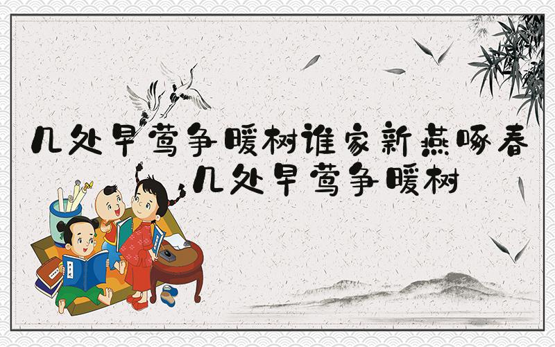 几处早莺争暖树谁家新燕啄春泥 几处早莺争暖树