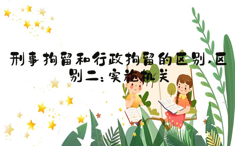 刑事拘留和行政拘留的区别 区别二：实施机关
