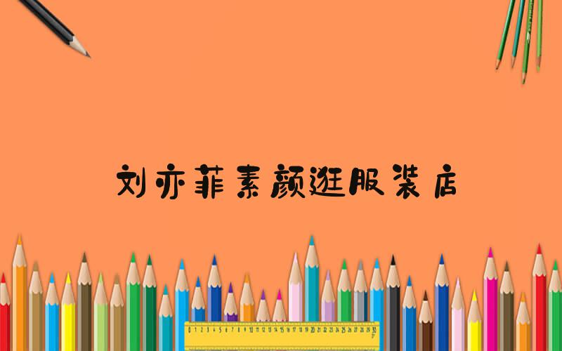 刘亦菲素颜逛服装店