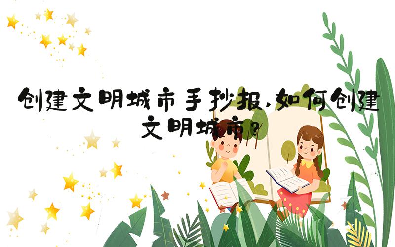 创建文明城市手抄报 如何创建文明城市？
