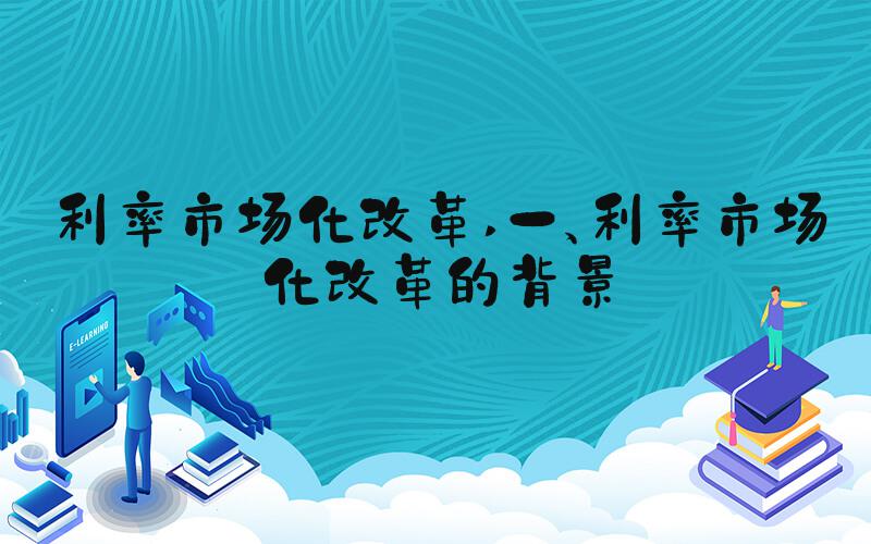 利率市场化改革 一、利率市场化改革的背景