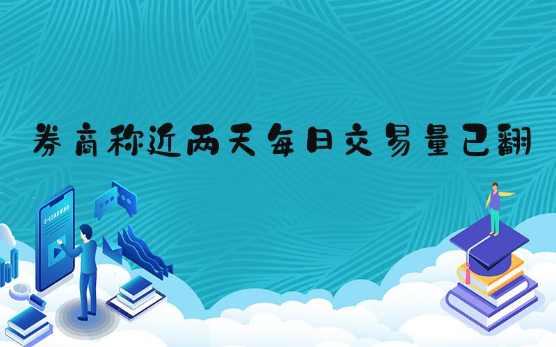 券商称近两天每日交易量已翻倍