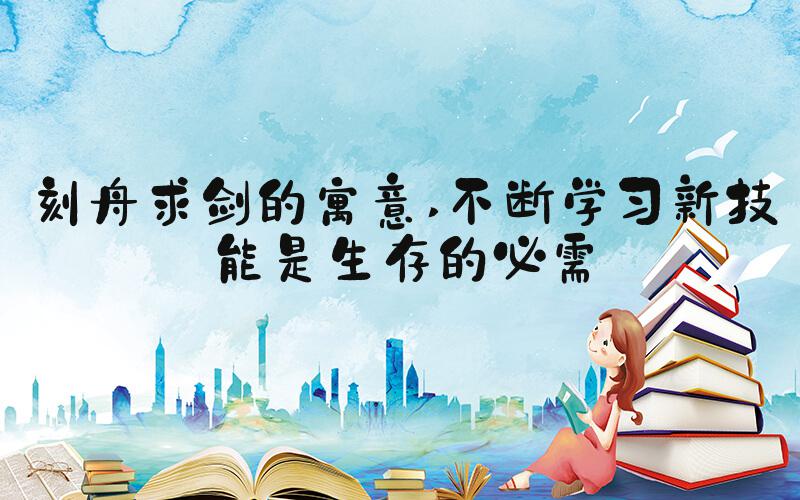 刻舟求剑的寓意 不断学习新技能是生存的必需