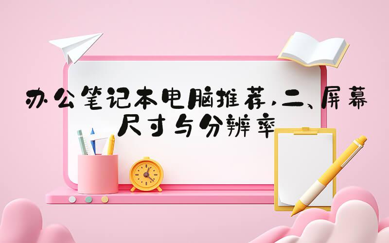 办公笔记本电脑推荐 二、屏幕尺寸与分辨率