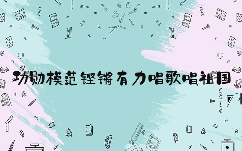 功勋模范铿锵有力唱歌唱祖国