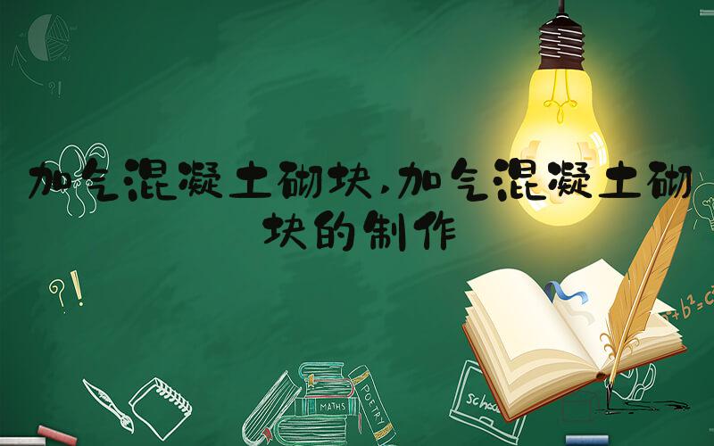 加气混凝土砌块 加气混凝土砌块的制作