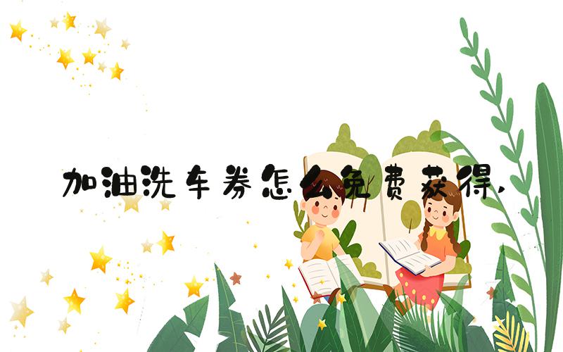 加油洗车券怎么免费获得 