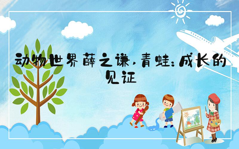 动物世界薛之谦 青蛙：成长的见证