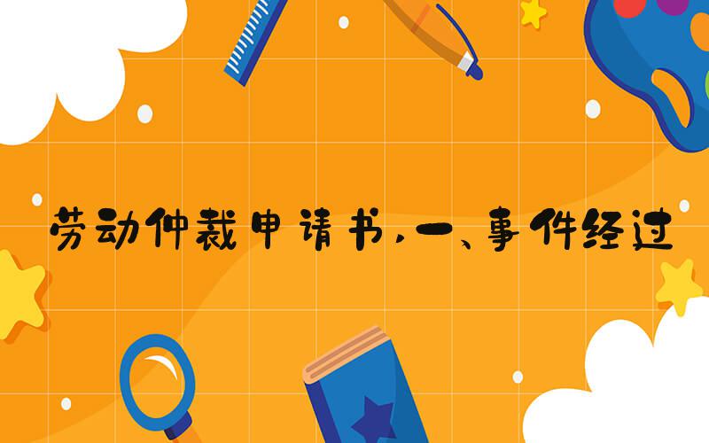 劳动仲裁申请书 一、事件经过