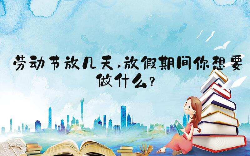 劳动节放几天 放假期间你想要做什么？
