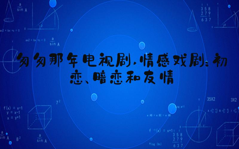 匆匆那年电视剧 情感戏剧：初恋、暗恋和友情