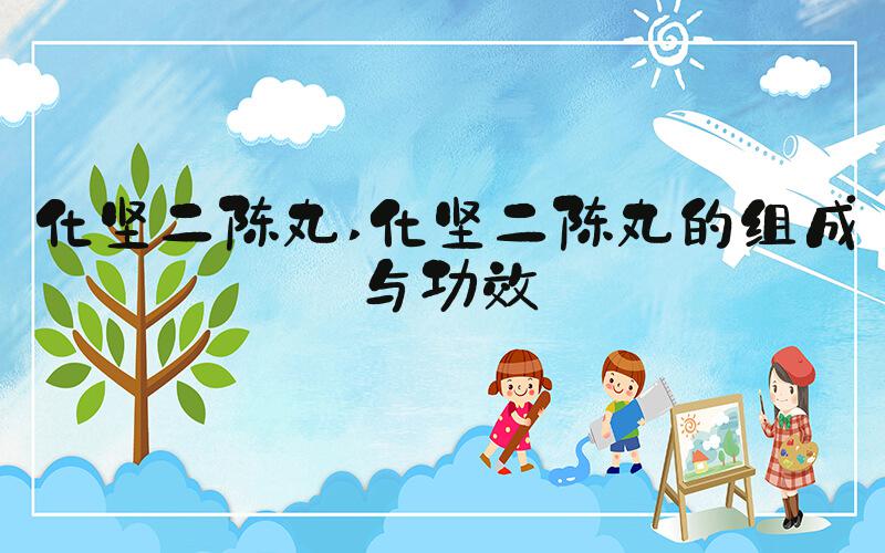 化坚二陈丸 化坚二陈丸的组成与功效