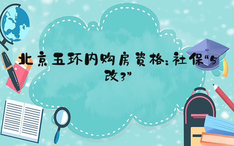 北京五环内购房资格：社保“5改3”