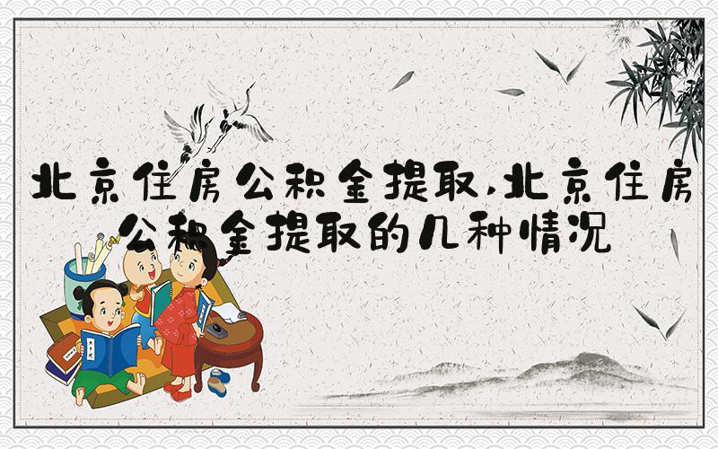 北京住房公积金提取 北京住房公积金提取的几种情况
