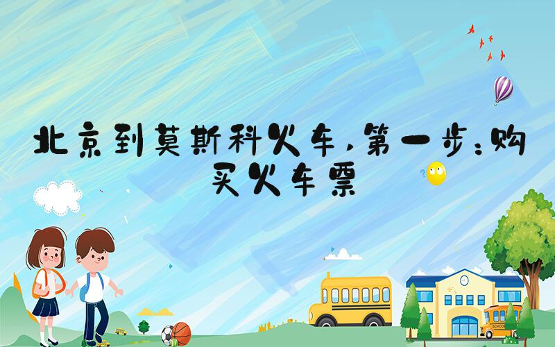 北京到莫斯科火车 第一步：购买火车票