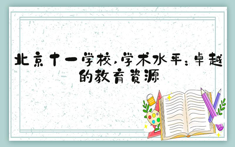 北京十一学校 学术水平：卓越的教育资源