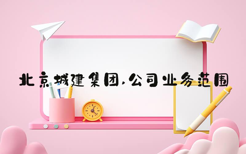 北京城建集团 公司业务范围