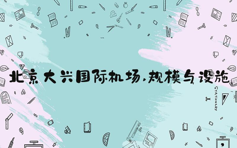 北京大兴国际机场 规模与设施