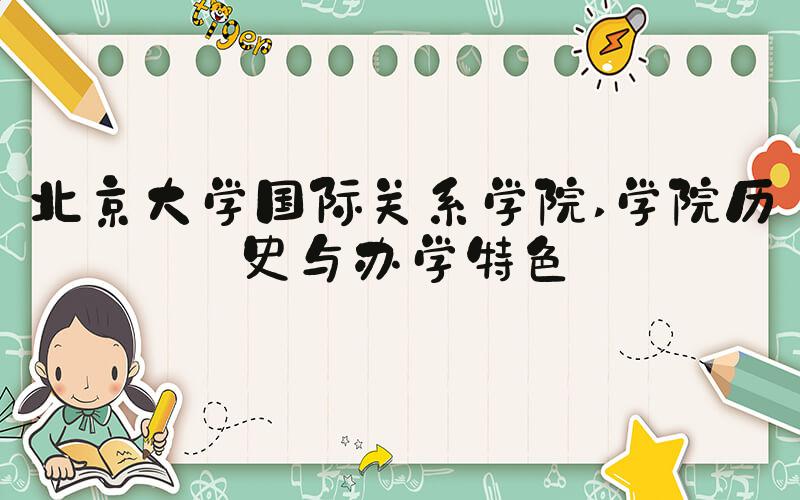 北京大学国际关系学院 学院历史与办学特色