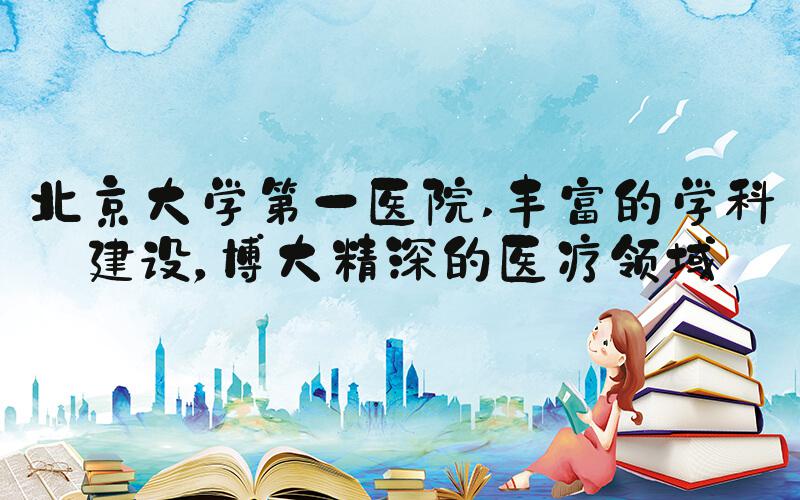 北京大学第一医院 丰富的学科建设，博大精深的医疗领域