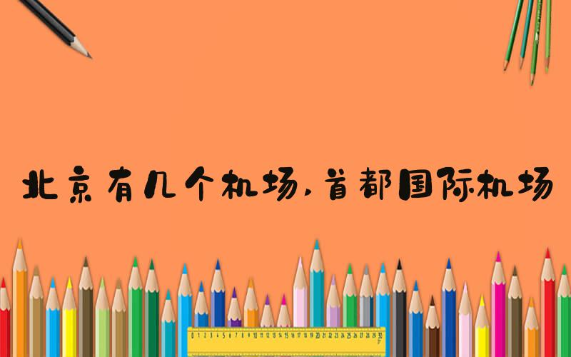 北京有几个机场 首都国际机场