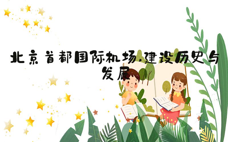 北京首都国际机场 建设历史与发展
