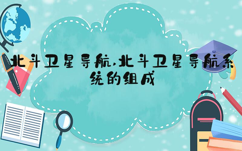 北斗卫星导航 北斗卫星导航系统的组成